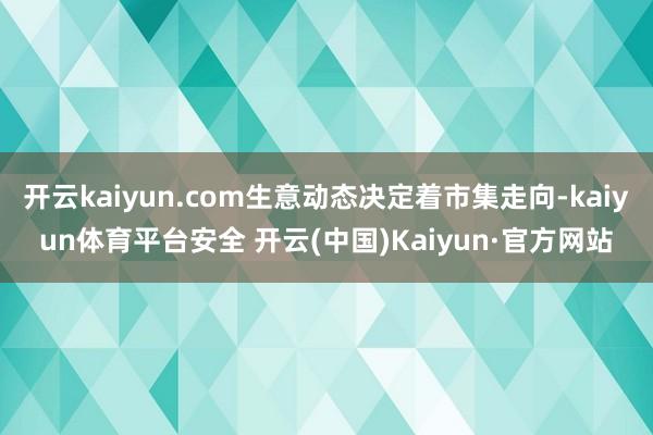 开云kaiyun.com生意动态决定着市集走向-kaiyun体育平台安全 开云(中国)Kaiyun·官方网站