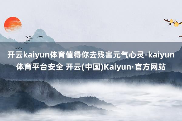 开云kaiyun体育值得你去残害元气心灵-kaiyun体育平台安全 开云(中国)Kaiyun·官方网站