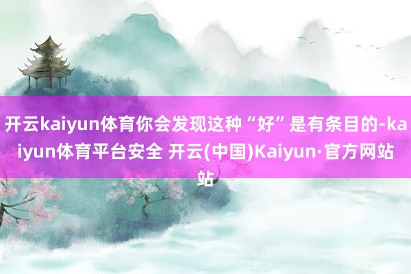 开云kaiyun体育你会发现这种“好”是有条目的-kaiyun体育平台安全 开云(中国)Kaiyun·官方网站