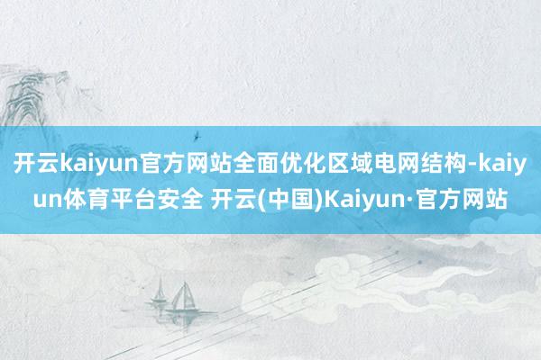 开云kaiyun官方网站全面优化区域电网结构-kaiyun体育平台安全 开云(中国)Kaiyun·官方网站