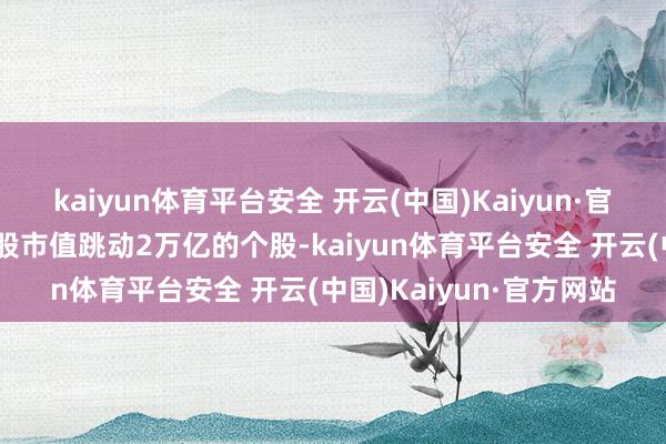 kaiyun体育平台安全 开云(中国)Kaiyun·官方网站亦然唯二两只A股市值跳动2万亿的个股-kaiyun体育平台安全 开云(中国)Kaiyun·官方网站
