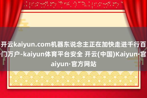 开云kaiyun.com机器东说念主正在加快走进千行百业、千门万户-kaiyun体育平台安全 开云(中国)Kaiyun·官方网站