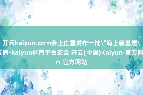 开云kaiyun.com会上庄重发布一批