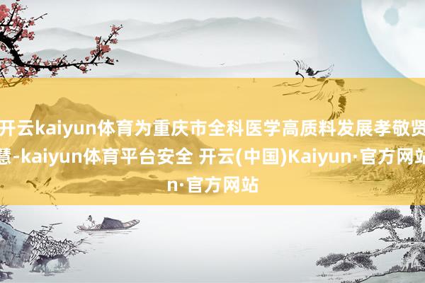 开云kaiyun体育为重庆市全科医学高质料发展孝敬贤慧-kaiyun体育平台安全 开云(中国)Kaiyun·官方网站
