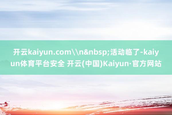 开云kaiyun.com\n&nbsp;活动临了-kaiyun体育平台安全 开云(中国)Kaiyun·官方网站