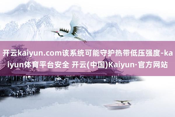 开云kaiyun.com该系统可能守护热带低压强度-kaiyun体育平台安全 开云(中国)Kaiyun·官方网站