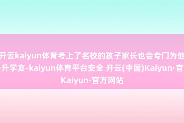开云kaiyun体育考上了名校的孩子家长也会专门为他们举办升学宴-kaiyun体育平台安全 开云(中国)Kaiyun·官方网站