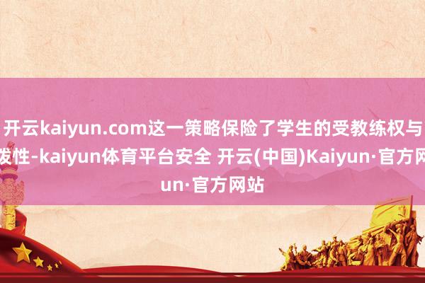 开云kaiyun.com这一策略保险了学生的受教练权与活泼性-kaiyun体育平台安全 开云(中国)Kaiyun·官方网站