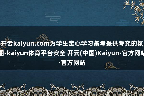 开云kaiyun.com为学生定心学习备考提供考究的氛围-kaiyun体育平台安全 开云(中国)Kaiyun·官方网站