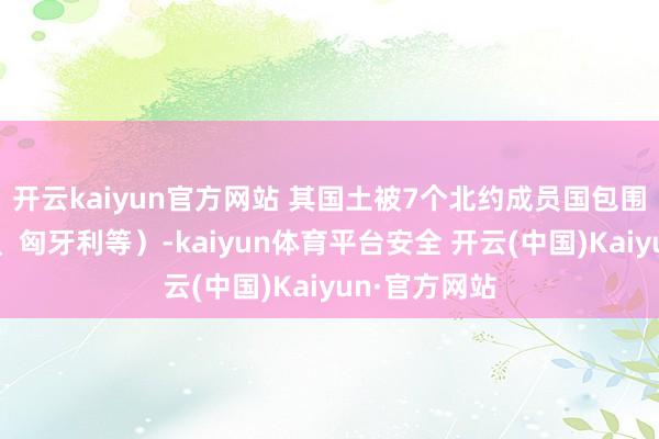 开云kaiyun官方网站 其国土被7个北约成员国包围（克罗地亚、匈牙利等）-kaiyun体育平台安全 开云(中国)Kaiyun·官方网站