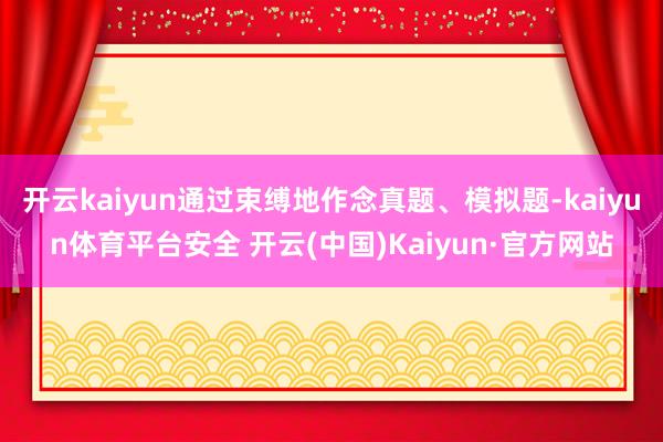 开云kaiyun通过束缚地作念真题、模拟题-kaiyun体育平台安全 开云(中国)Kaiyun·官方网站