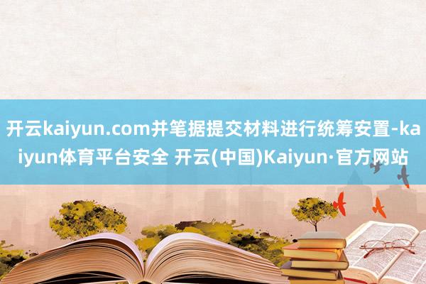 开云kaiyun.com并笔据提交材料进行统筹安置-kaiyun体育平台安全 开云(中国)Kaiyun·官方网站