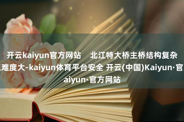 开云kaiyun官方网站    北江特大桥主桥结构复杂且施工难度大-kaiyun体育平台安全 开云(中国)Kaiyun·官方网站