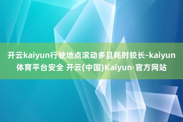 开云kaiyun行驶地点滚动多且耗时较长-kaiyun体育平台安全 开云(中国)Kaiyun·官方网站