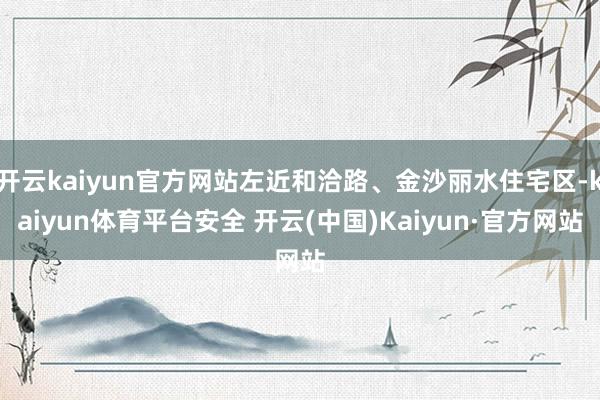开云kaiyun官方网站左近和洽路、金沙丽水住宅区-kaiyun体育平台安全 开云(中国)Kaiyun·官方网站