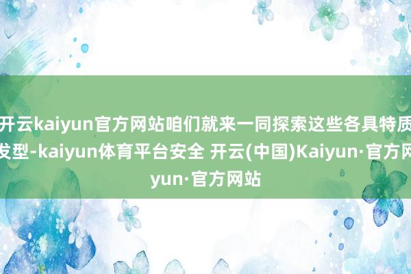 开云kaiyun官方网站咱们就来一同探索这些各具特质的发型-kaiyun体育平台安全 开云(中国)Kaiyun·官方网站