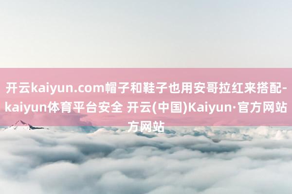 开云kaiyun.com帽子和鞋子也用安哥拉红来搭配-kaiyun体育平台安全 开云(中国)Kaiyun·官方网站