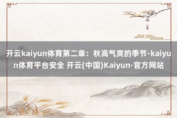 开云kaiyun体育第二章：秋高气爽的季节-kaiyun体育平台安全 开云(中国)Kaiyun·官方网站