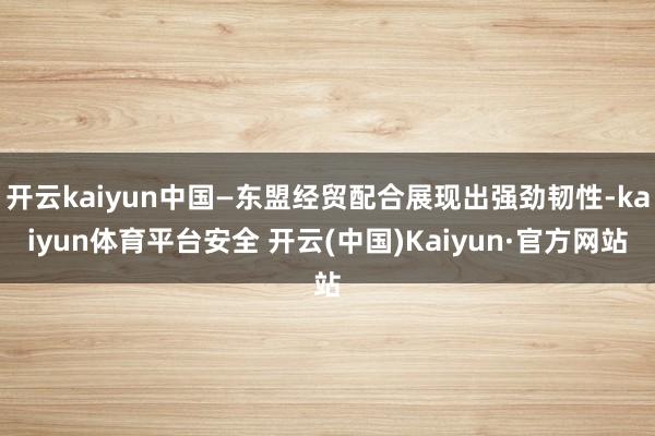开云kaiyun中国—东盟经贸配合展现出强劲韧性-kaiyun体育平台安全 开云(中国)Kaiyun·官方网站