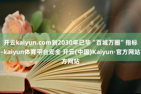 开云kaiyun.com到2030年已毕“百城万圈”指标-kaiyun体育平台安全 开云(中国)Kaiyun·官方网站