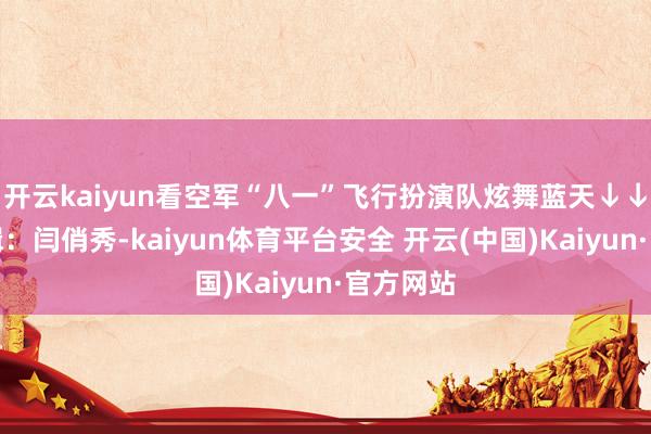 开云kaiyun看空军“八一”飞行扮演队炫舞蓝天↓↓背负剪辑：闫俏秀-kaiyun体育平台安全 开云(中国)Kaiyun·官方网站