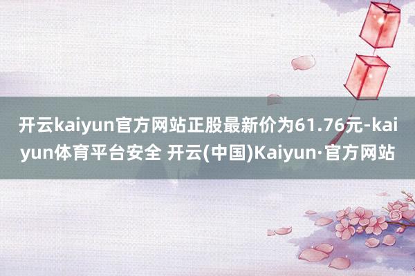 开云kaiyun官方网站正股最新价为61.76元-kaiyun体育平台安全 开云(中国)Kaiyun·官方网站