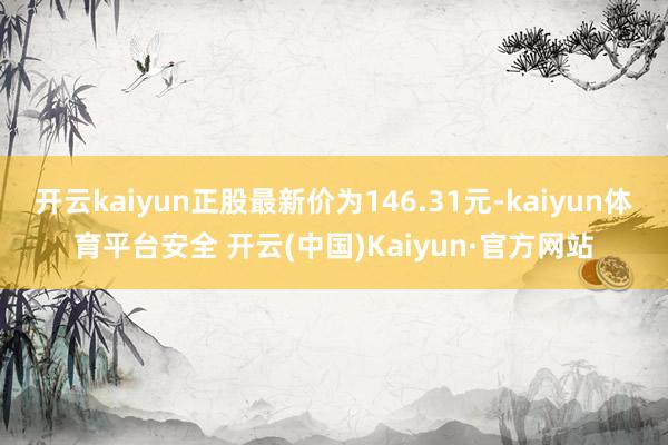 开云kaiyun正股最新价为146.31元-kaiyun体育平台安全 开云(中国)Kaiyun·官方网站