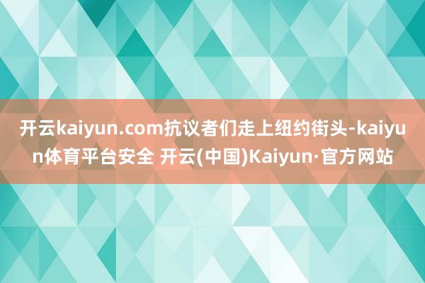 开云kaiyun.com抗议者们走上纽约街头-kaiyun体育平台安全 开云(中国)Kaiyun·官方网站