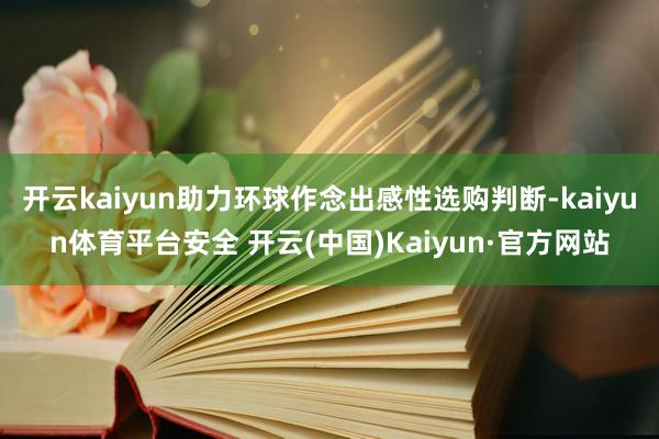 开云kaiyun助力环球作念出感性选购判断-kaiyun体育平台安全 开云(中国)Kaiyun·官方网站