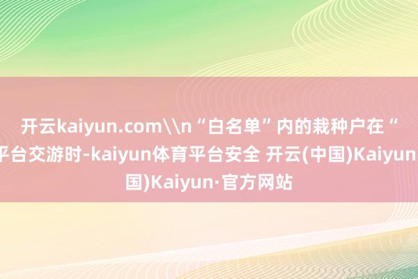 开云kaiyun.com\n“白名单”内的栽种户在“农品慧”平台交游时-kaiyun体育平台安全 开云(中国)Kaiyun·官方网站