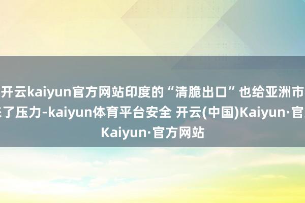 开云kaiyun官方网站印度的“清脆出口”也给亚洲市集带来了压力-kaiyun体育平台安全 开云(中国)Kaiyun·官方网站