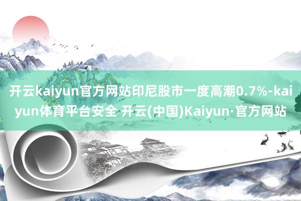 开云kaiyun官方网站印尼股市一度高潮0.7%-kaiyun体育平台安全 开云(中国)Kaiyun·官方网站