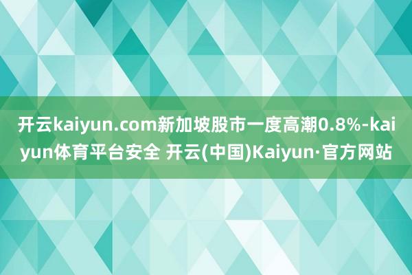 开云kaiyun.com新加坡股市一度高潮0.8%-kaiyun体育平台安全 开云(中国)Kaiyun·官方网站