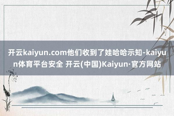 开云kaiyun.com他们收到了娃哈哈示知-kaiyun体育平台安全 开云(中国)Kaiyun·官方网站