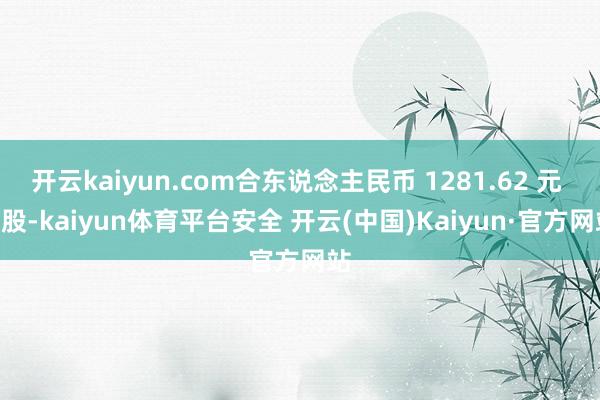 开云kaiyun.com合东说念主民币 1281.62 元 / 股-kaiyun体育平台安全 开云(中国)Kaiyun·官方网站