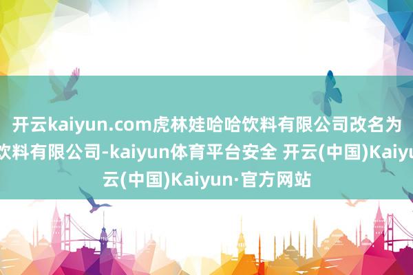 开云kaiyun.com虎林娃哈哈饮料有限公司改名为虎林市宏胜饮料有限公司-kaiyun体育平台安全 开云(中国)Kaiyun·官方网站