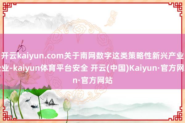 开云kaiyun.com关于南网数字这类策略性新兴产业企业-kaiyun体育平台安全 开云(中国)Kaiyun·官方网站