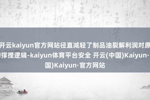 开云kaiyun官方网站径直减轻了制品油裂解利润对原油需求的撑捏逻辑-kaiyun体育平台安全 开云(中国)Kaiyun·官方网站