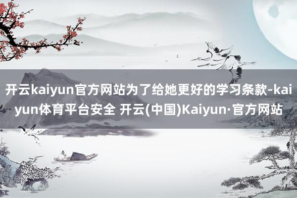 开云kaiyun官方网站为了给她更好的学习条款-kaiyun体育平台安全 开云(中国)Kaiyun·官方网站