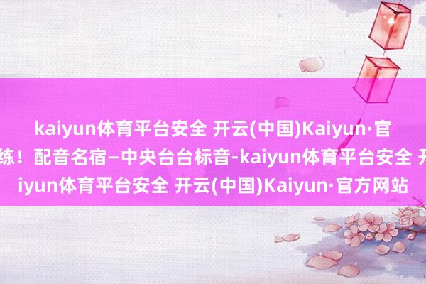 kaiyun体育平台安全 开云(中国)Kaiyun·官方网站篮球贤达带领力锻练!配音名宿—中央台台标音-kaiyun体育平台安全 开云(中国)Kaiyun·官方网站