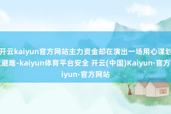 开云kaiyun官方网站主力资金却在演出一场用心谋划的大避难-kaiyun体育平台安全 开云(中国)Kaiyun·官方网站