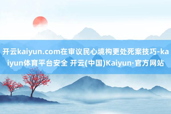 开云kaiyun.com在审议民心境构更处死案技巧-kaiyun体育平台安全 开云(中国)Kaiyun·官方网站