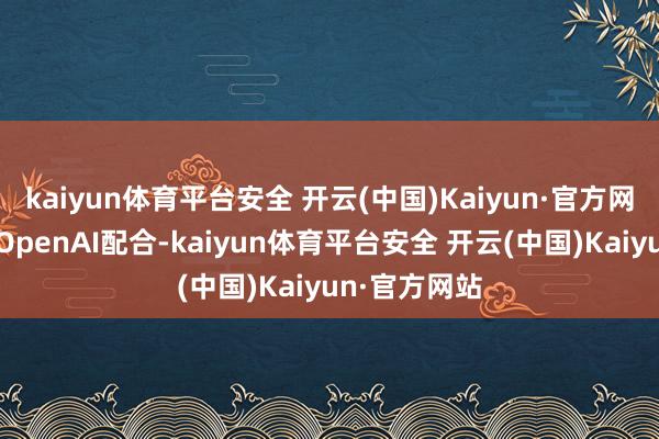 kaiyun体育平台安全 开云(中国)Kaiyun·官方网站英伟达与OpenAI配合-kaiyun体育平台安全 开云(中国)Kaiyun·官方网站