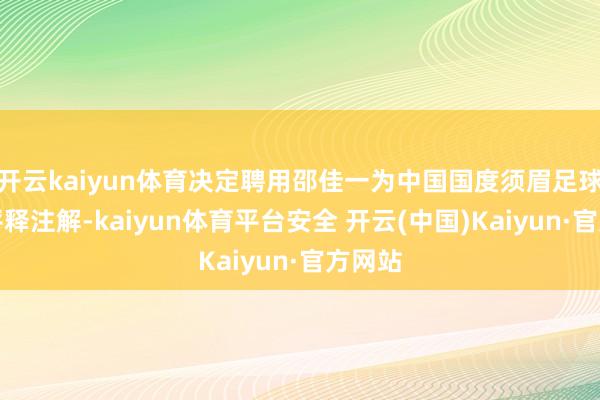 开云kaiyun体育决定聘用邵佳一为中国国度须眉足球队主评释注解-kaiyun体育平台安全 开云(中国)Kaiyun·官方网站