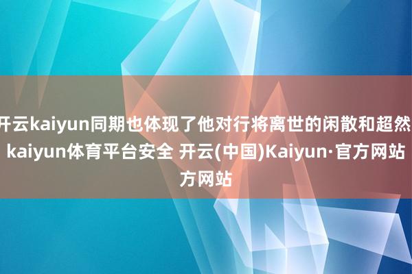 开云kaiyun同期也体现了他对行将离世的闲散和超然-kaiyun体育平台安全 开云(中国)Kaiyun·官方网站