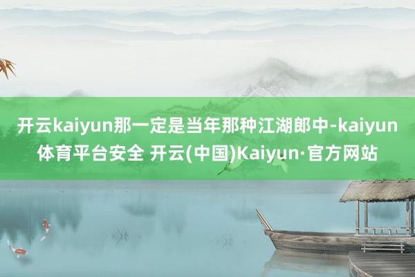 开云kaiyun那一定是当年那种江湖郎中-kaiyun体育平台安全 开云(中国)Kaiyun·官方网站