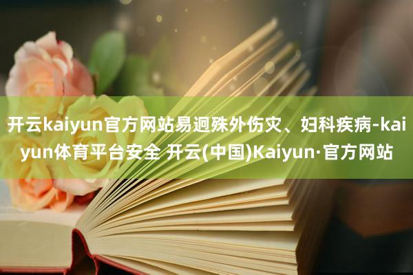 开云kaiyun官方网站易迥殊外伤灾、妇科疾病-kaiyun体育平台安全 开云(中国)Kaiyun·官方网站