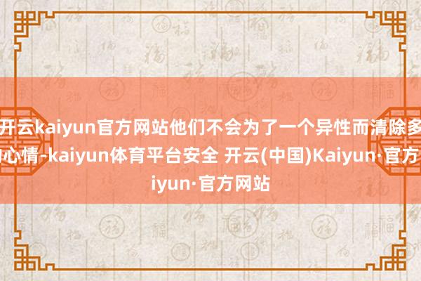 开云kaiyun官方网站他们不会为了一个异性而清除多年的心情-kaiyun体育平台安全 开云(中国)Kaiyun·官方网站