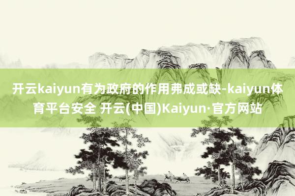 开云kaiyun有为政府的作用弗成或缺-kaiyun体育平台安全 开云(中国)Kaiyun·官方网站