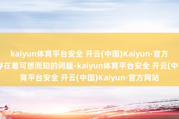 kaiyun体育平台安全 开云(中国)Kaiyun·官方网站\n但这依然过存在着可想而知的问题-kaiyun体育平台安全 开云(中国)Kaiyun·官方网站